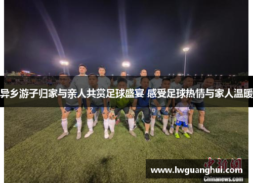 异乡游子归家与亲人共赏足球盛宴 感受足球热情与家人温暖