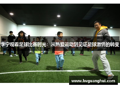李宁观看足球比赛时光：从热爱运动到见证足球激情的转变