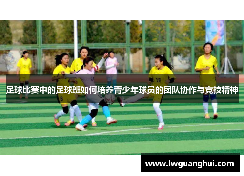 足球比赛中的足球班如何培养青少年球员的团队协作与竞技精神