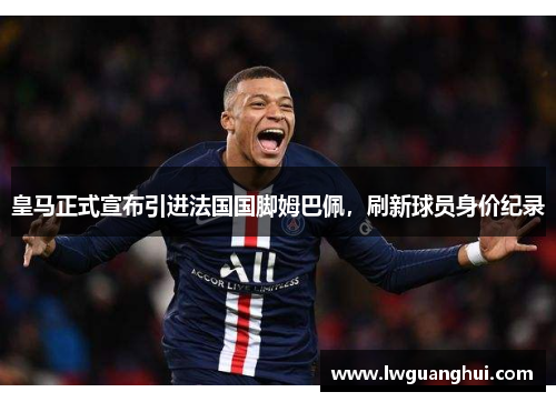 皇马正式宣布引进法国国脚姆巴佩，刷新球员身价纪录