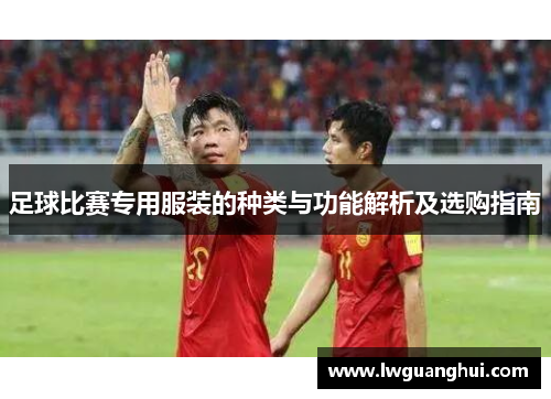 足球比赛专用服装的种类与功能解析及选购指南