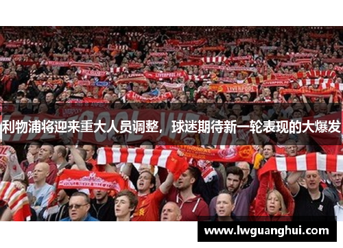 利物浦将迎来重大人员调整，球迷期待新一轮表现的大爆发