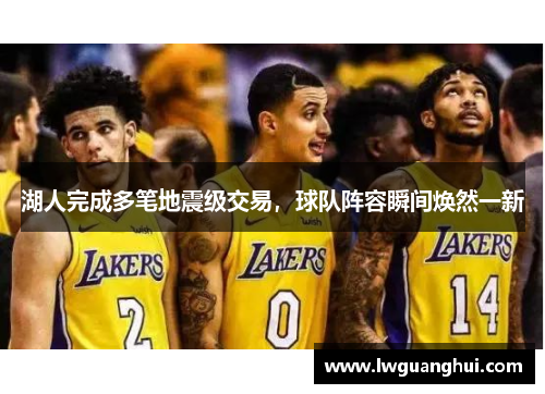 湖人完成多笔地震级交易，球队阵容瞬间焕然一新