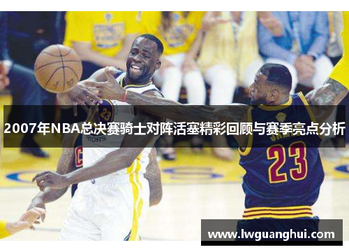 2007年NBA总决赛骑士对阵活塞精彩回顾与赛季亮点分析