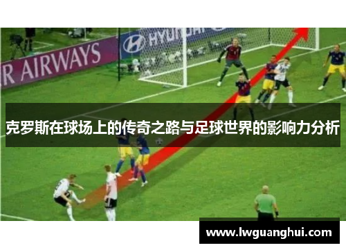 克罗斯在球场上的传奇之路与足球世界的影响力分析