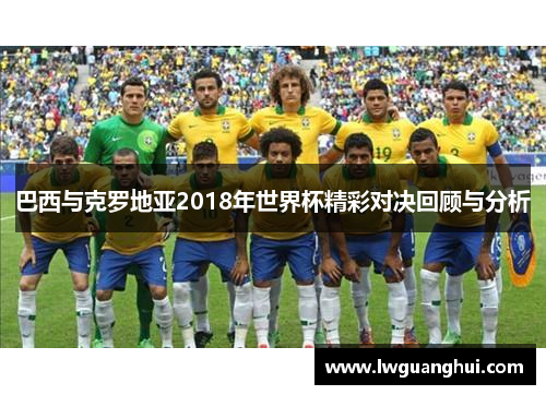 巴西与克罗地亚2018年世界杯精彩对决回顾与分析