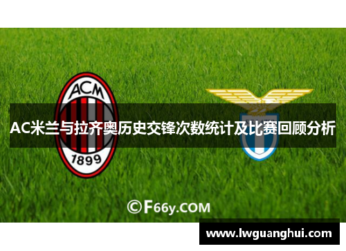 AC米兰与拉齐奥历史交锋次数统计及比赛回顾分析