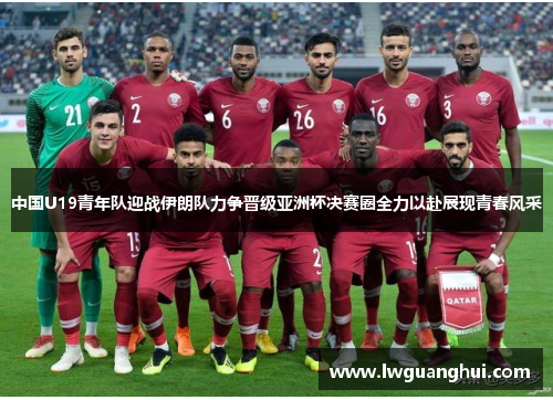 中国U19青年队迎战伊朗队力争晋级亚洲杯决赛圈全力以赴展现青春风采