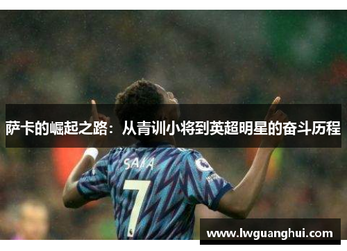 萨卡的崛起之路：从青训小将到英超明星的奋斗历程