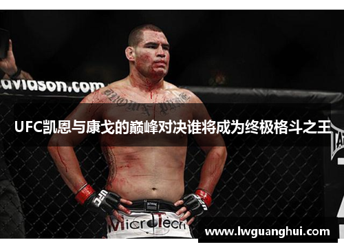 UFC凯恩与康戈的巅峰对决谁将成为终极格斗之王