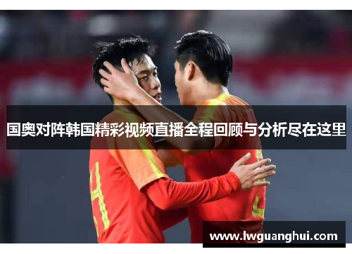 国奥对阵韩国精彩视频直播全程回顾与分析尽在这里