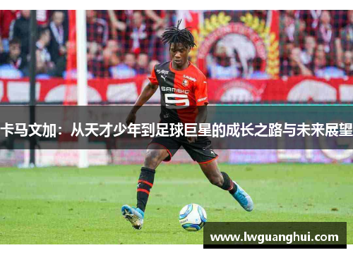 卡马文加：从天才少年到足球巨星的成长之路与未来展望