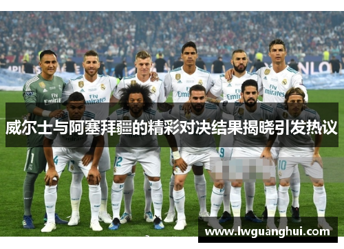 威尔士与阿塞拜疆的精彩对决结果揭晓引发热议