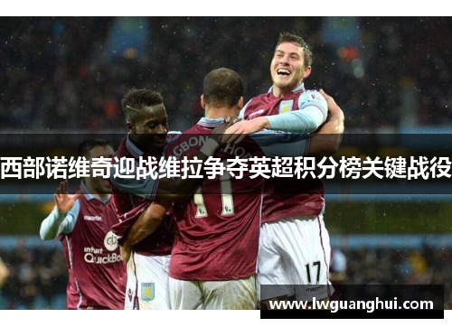 西部诺维奇迎战维拉争夺英超积分榜关键战役