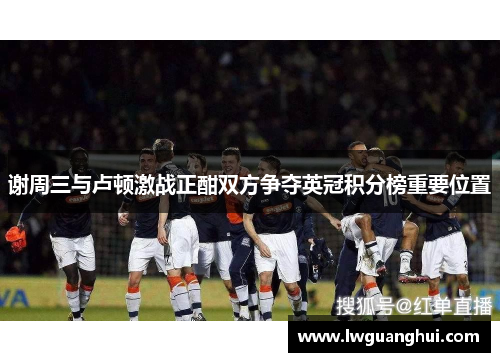 谢周三与卢顿激战正酣双方争夺英冠积分榜重要位置