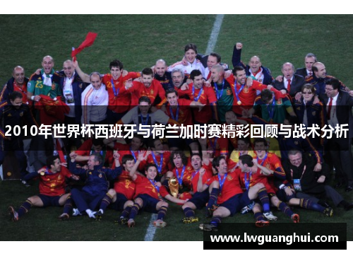 2010年世界杯西班牙与荷兰加时赛精彩回顾与战术分析