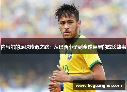内马尔的足球传奇之路：从巴西小子到全球巨星的成长故事